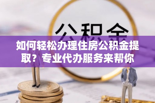 马关如何轻松办理住房公积金提取？专业代办服务来帮你