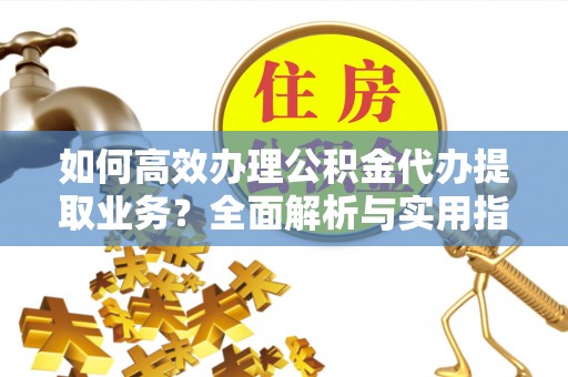马关如何高效办理公积金代办提取业务？全面解析与实用指南