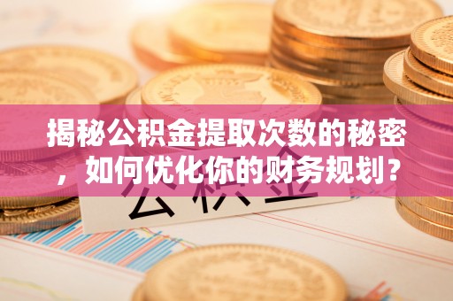 马关揭秘公积金提取次数的秘密，如何优化你的财务规划？