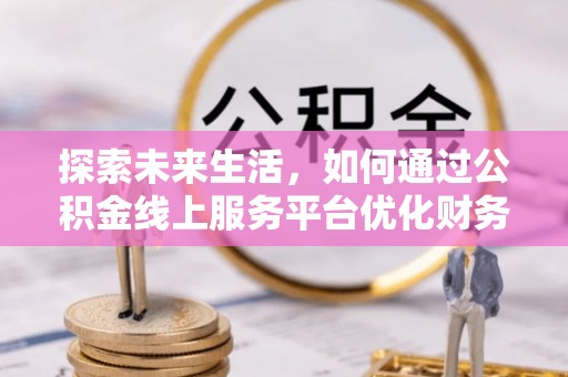 马关探索未来生活，如何通过公积金线上服务平台优化财务管理