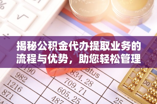 马关揭秘公积金代办提取业务的流程与优势，助您轻松管理财务