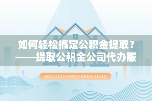马关如何轻松搞定公积金提取？——提取公积金公司代办服务全解析