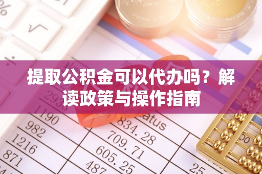马关提取公积金可以代办吗？解读政策与操作指南