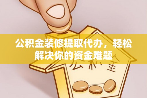 马关公积金装修提取代办，轻松解决你的资金难题