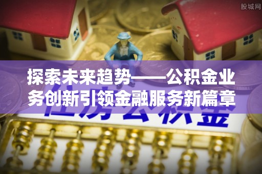 马关探索未来趋势——公积金业务创新引领金融服务新篇章
