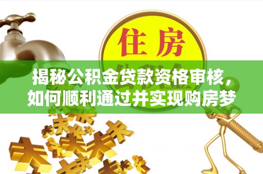 马关揭秘公积金贷款资格审核，如何顺利通过并实现购房梦想
