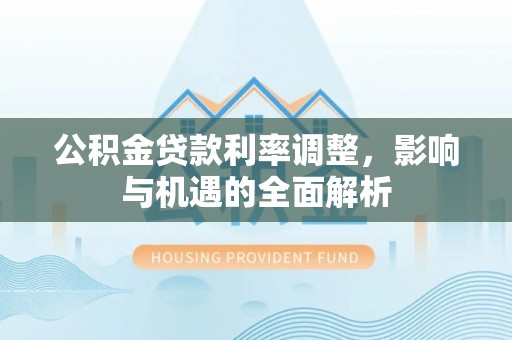 马关公积金贷款利率调整，影响与机遇的全面解析