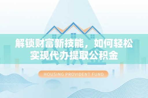 马关解锁财富新技能，如何轻松实现代办提取公积金