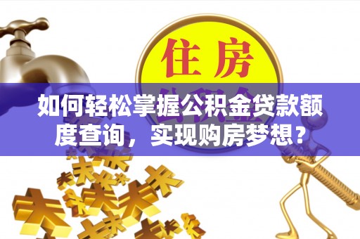 马关如何轻松掌握公积金贷款额度查询，实现购房梦想？