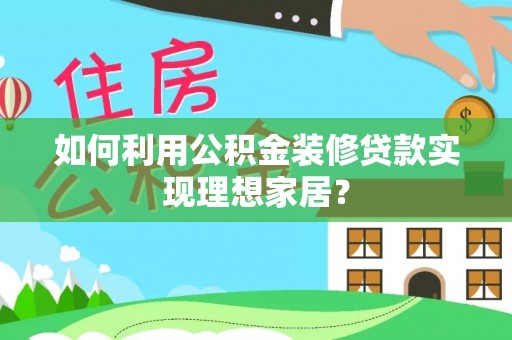 马关如何利用公积金装修贷款实现理想家居？