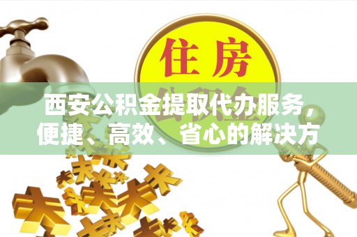 马关西安公积金提取代办服务，便捷、高效、省心的解决方案