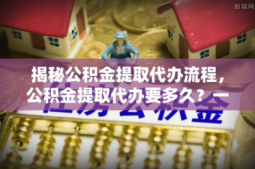 马关揭秘公积金提取代办流程，公积金提取代办要多久？一文读懂