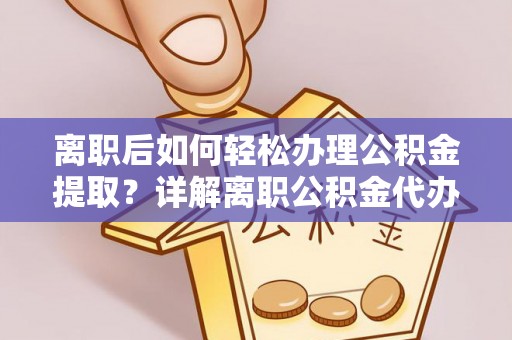 马关离职后如何轻松办理公积金提取？详解离职公积金代办提取流程