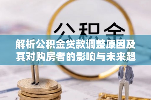 马关解析公积金贷款调整原因及其对购房者的影响与未来趋势