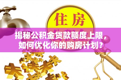 马关揭秘公积金贷款额度上限，如何优化你的购房计划？