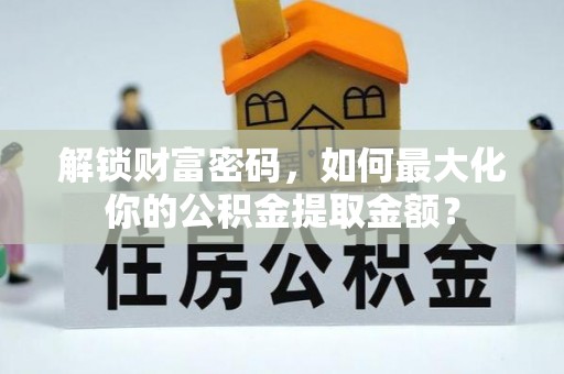 马关解锁财富密码，如何最大化你的公积金提取金额？