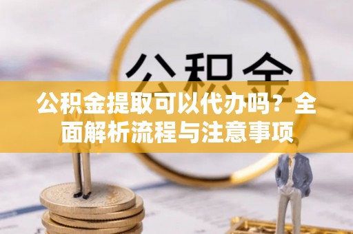 马关公积金提取可以代办吗？全面解析流程与注意事项