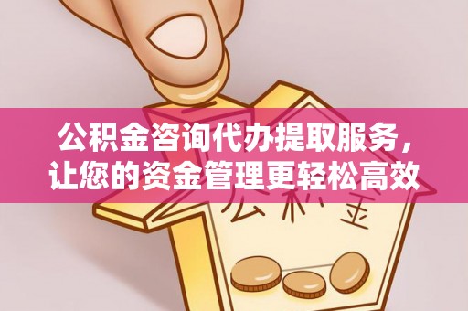 马关公积金咨询代办提取服务，让您的资金管理更轻松高效