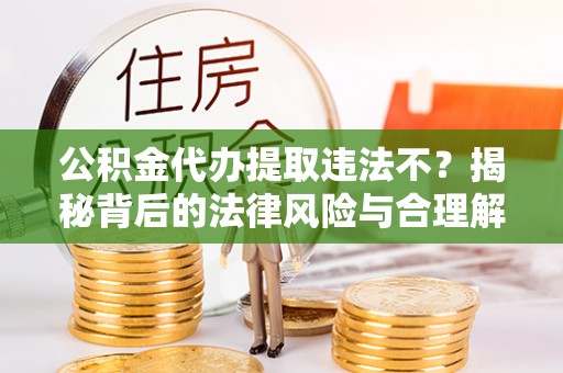 马关公积金代办提取违法不？揭秘背后的法律风险与合理解决方案