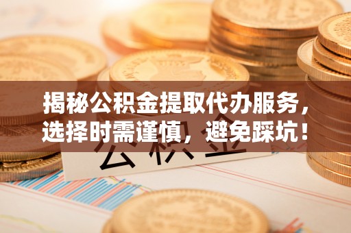 马关揭秘公积金提取代办服务，选择时需谨慎，避免踩坑！