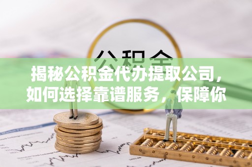 马关揭秘公积金代办提取公司，如何选择靠谱服务，保障你的资金安全