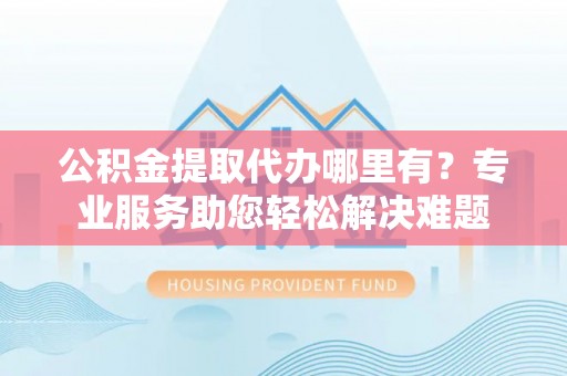 马关公积金提取代办哪里有？专业服务助您轻松解决难题