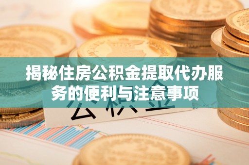 马关揭秘住房公积金提取代办服务的便利与注意事项
