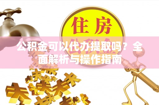 马关公积金可以代办提取吗？全面解析与操作指南