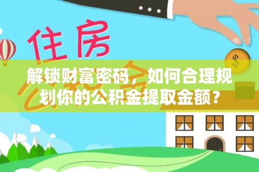 马关解锁财富密码，如何合理规划你的公积金提取金额？