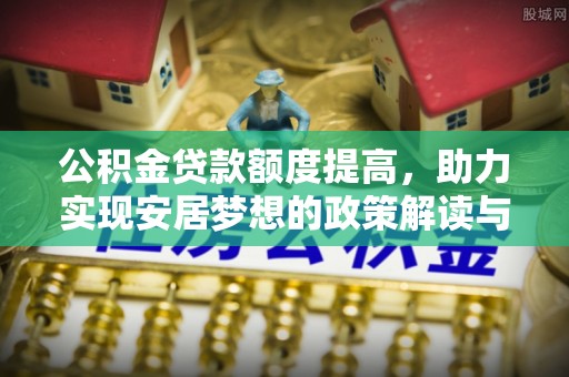 马关公积金贷款额度提高，助力实现安居梦想的政策解读与未来展望