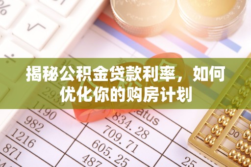 马关揭秘公积金贷款利率，如何优化你的购房计划
