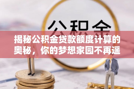 马关揭秘公积金贷款额度计算的奥秘，你的梦想家园不再遥不可及