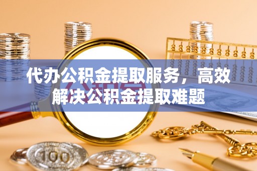 马关代办公积金提取服务，高效解决公积金提取难题