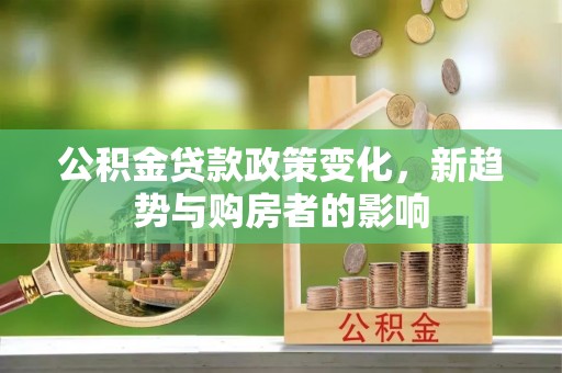 马关公积金贷款政策变化，新趋势与购房者的影响