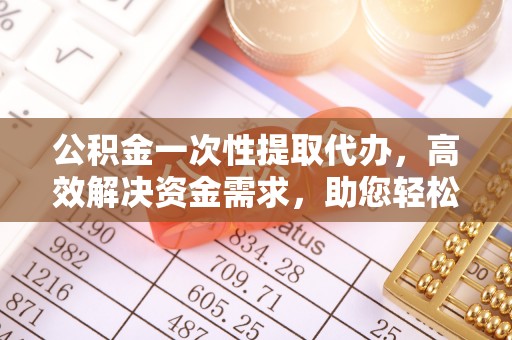 马关公积金一次性提取代办，高效解决资金需求，助您轻松应对生活难题