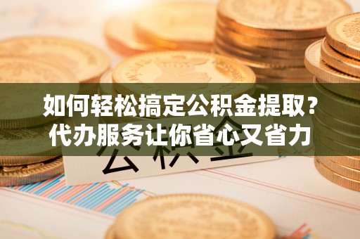 马关如何轻松搞定公积金提取？代办服务让你省心又省力