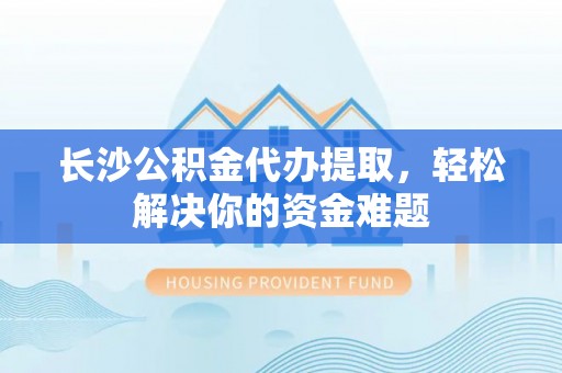 马关长沙公积金代办提取，轻松解决你的资金难题