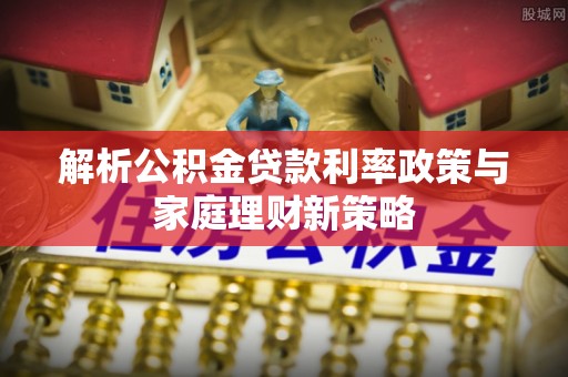 马关解析公积金贷款利率政策与家庭理财新策略