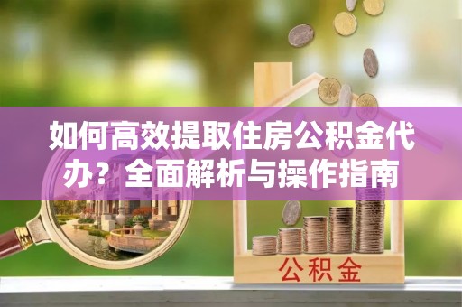 马关如何高效提取住房公积金代办？全面解析与操作指南
