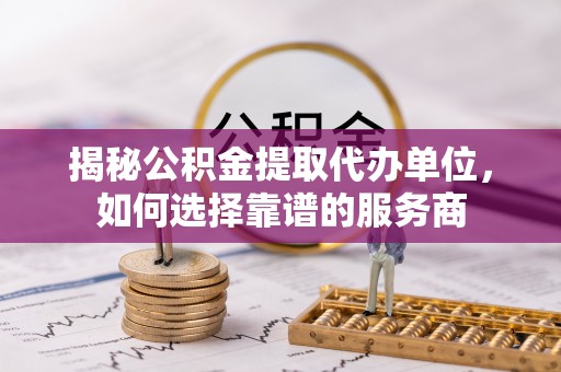 马关揭秘公积金提取代办单位，如何选择靠谱的服务商