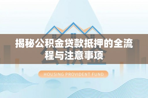 马关揭秘公积金贷款抵押的全流程与注意事项