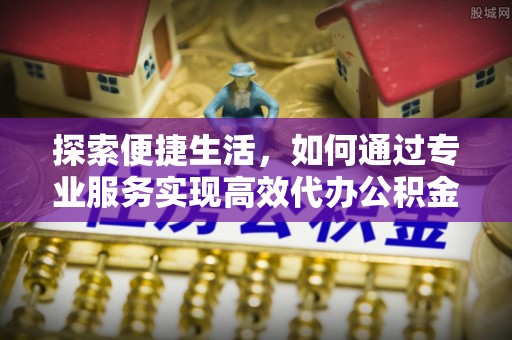 马关探索便捷生活，如何通过专业服务实现高效代办公积金提取