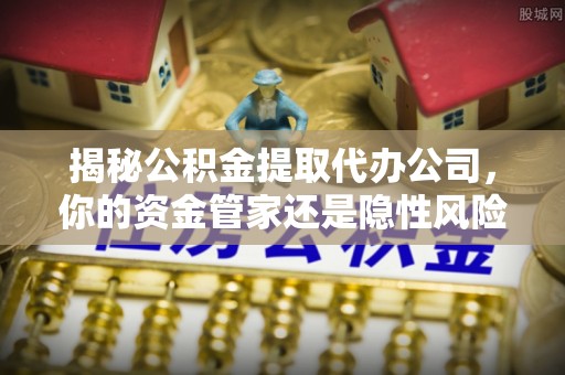 马关揭秘公积金提取代办公司，你的资金管家还是隐性风险？