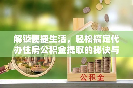 马关解锁便捷生活，轻松搞定代办住房公积金提取的秘诀与技巧