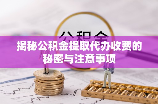 马关揭秘公积金提取代办收费的秘密与注意事项
