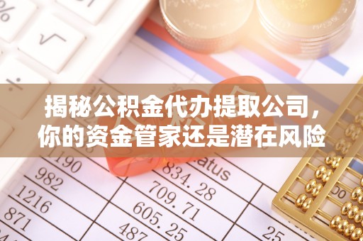 马关揭秘公积金代办提取公司，你的资金管家还是潜在风险？