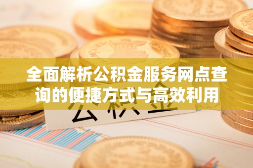 马关全面解析公积金服务网点查询的便捷方式与高效利用