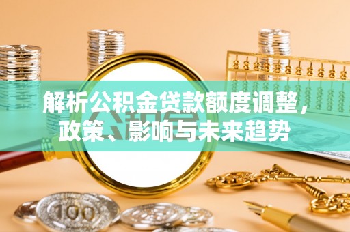 马关解析公积金贷款额度调整，政策、影响与未来趋势