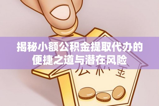 马关揭秘小额公积金提取代办的便捷之道与潜在风险