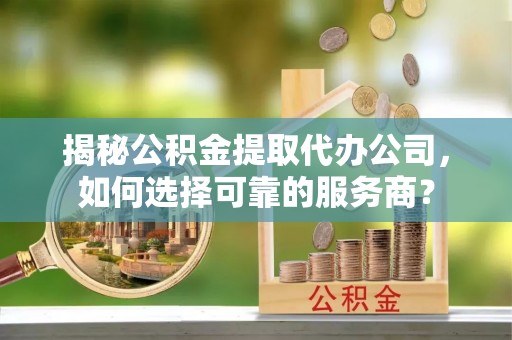 马关揭秘公积金提取代办公司，如何选择可靠的服务商？